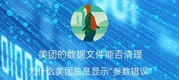 美团的数据文件能否清理 为什么美团总是显示“参数错误”？